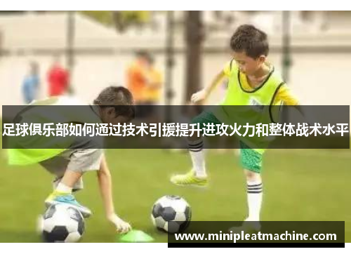 足球俱乐部如何通过技术引援提升进攻火力和整体战术水平