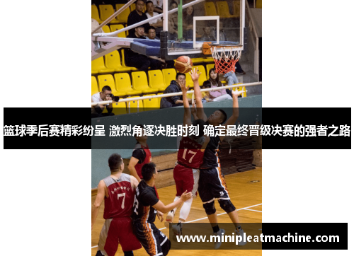 篮球季后赛精彩纷呈 激烈角逐决胜时刻 确定最终晋级决赛的强者之路