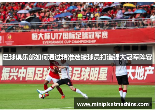足球俱乐部如何通过精准选拔球员打造强大冠军阵容